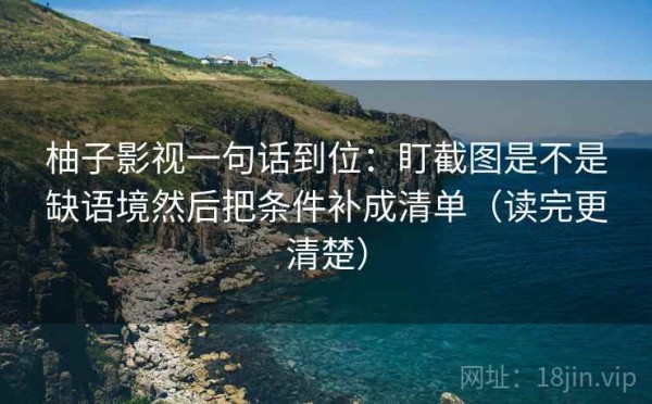 柚子影视一句话到位：盯截图是不是缺语境然后把条件补成清单（读完更清楚）