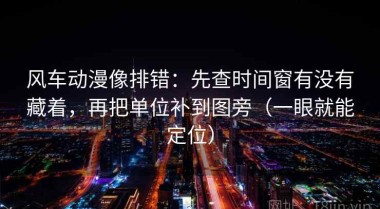 风车动漫像排错：先查时间窗有没有藏着，再把单位补到图旁（一眼就能定位）