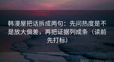 韩漫屋把话拆成两句：先问热度是不是放大偏差，再把证据列成条（读前先打标）