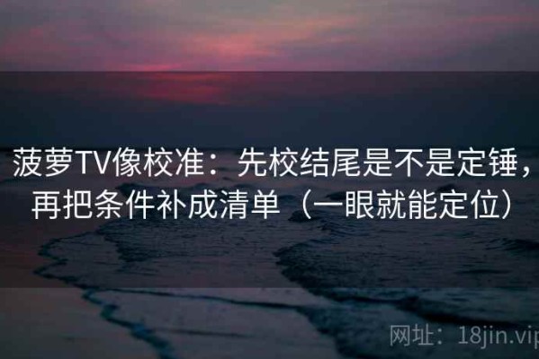 菠萝TV像校准：先校结尾是不是定锤，再把条件补成清单（一眼就能定位）