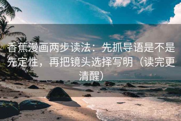 香蕉漫画两步读法：先抓导语是不是先定性，再把镜头选择写明（读完更清醒）