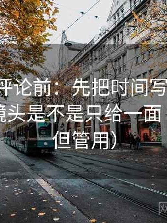 觅圈想评论前：先把时间写成起止，再核对镜头是不是只给一面（不费劲但管用）