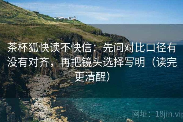 茶杯狐快读不快信：先问对比口径有没有对齐，再把镜头选择写明（读完更清醒）