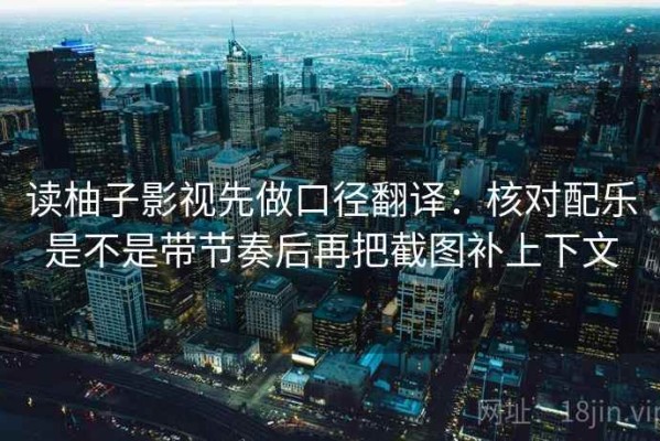 读柚子影视先做口径翻译：核对配乐是不是带节奏后再把截图补上下文