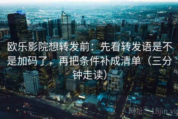 欧乐影院想转发前：先看转发语是不是加码了，再把条件补成清单（三分钟走读）