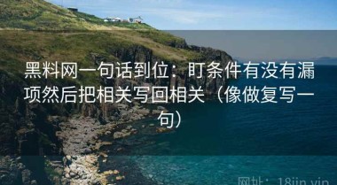 黑料网一句话到位：盯条件有没有漏项然后把相关写回相关（像做复写一句）