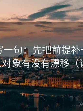 觅圈复写一句：先把前提补一句，再回头确认对象有没有漂移（读完更稳）