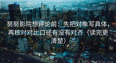 努努影院想评论前：先把对象写具体，再核对对比口径有没有对齐（读完更清楚）