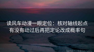 读风车动漫一眼定位：核对轴线起点有没有动过后再把定论改成概率句