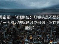 微密圈一句话到位：盯镜头是不是只给一面然后把标题改成问句（写作也能用）
