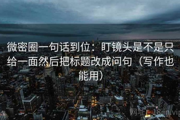微密圈一句话到位：盯镜头是不是只给一面然后把标题改成问句（写作也能用）