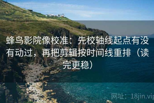 蜂鸟影院像校准：先校轴线起点有没有动过，再把剪辑按时间线重排（读完更稳）