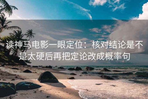读神马电影一眼定位：核对结论是不是太硬后再把定论改成概率句