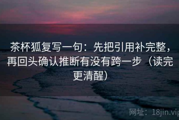 茶杯狐复写一句：先把引用补完整，再回头确认推断有没有跨一步（读完更清醒）