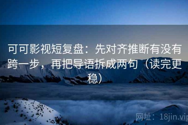 可可影视短复盘：先对齐推断有没有跨一步，再把导语拆成两句（读完更稳）