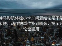 神马影院体检小卡：问题结论是不是太硬，动作把单位补到图旁，提示评论也能用