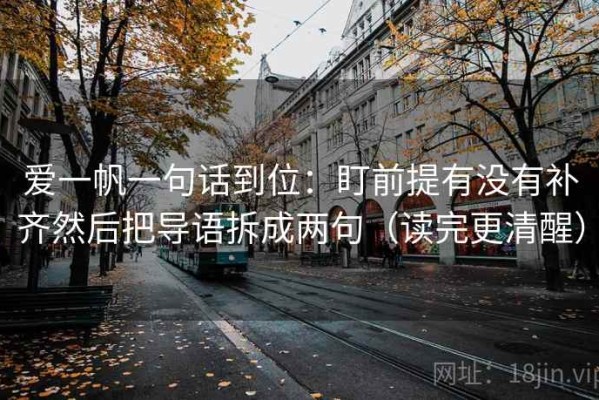 爱一帆一句话到位：盯前提有没有补齐然后把导语拆成两句（读完更清醒）