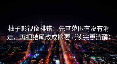 柚子影视像排错：先查范围有没有滑走，再把结尾改成摘要（读完更清醒）