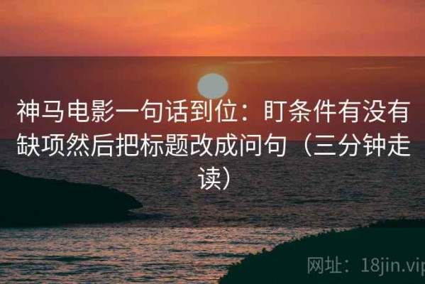 神马电影一句话到位：盯条件有没有缺项然后把标题改成问句（三分钟走读）