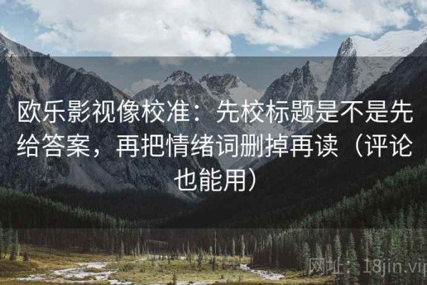 欧乐影视像校准：先校标题是不是先给答案，再把情绪词删掉再读（评论也能用）