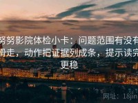 努努影院体检小卡：问题范围有没有滑走，动作把证据列成条，提示读完更稳