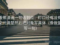 香蕉漫画一句话到位：盯口径有没有交代清楚然后把对象写具体（像做复写一句）