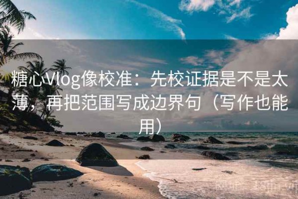 糖心Vlog像校准：先校证据是不是太薄，再把范围写成边界句（写作也能用）