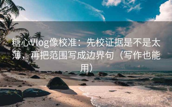糖心Vlog像校准：先校证据是不是太薄，再把范围写成边界句（写作也能用）