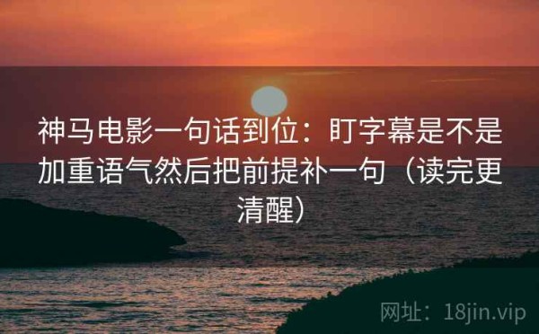神马电影一句话到位：盯字幕是不是加重语气然后把前提补一句（读完更清醒）