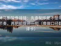 神马影院像排错：先查配乐是不是带节奏，再把前提补一句（像做口径翻译卡）