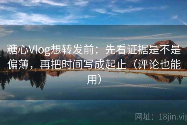 糖心Vlog想转发前：先看证据是不是偏薄，再把时间写成起止（评论也能用）