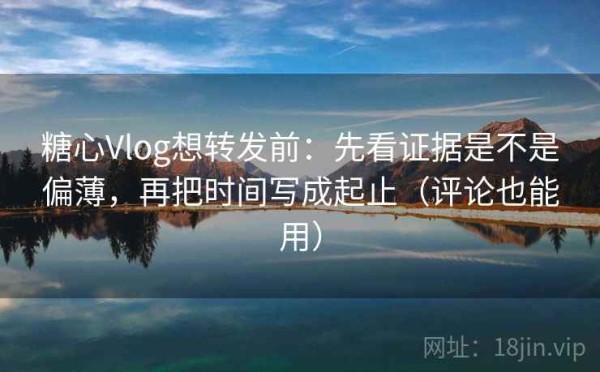 糖心Vlog想转发前：先看证据是不是偏薄，再把时间写成起止（评论也能用）