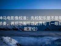 神马电影像校准：先校配乐是不是带节奏，再把范围写成边界句（一眼就能定位）