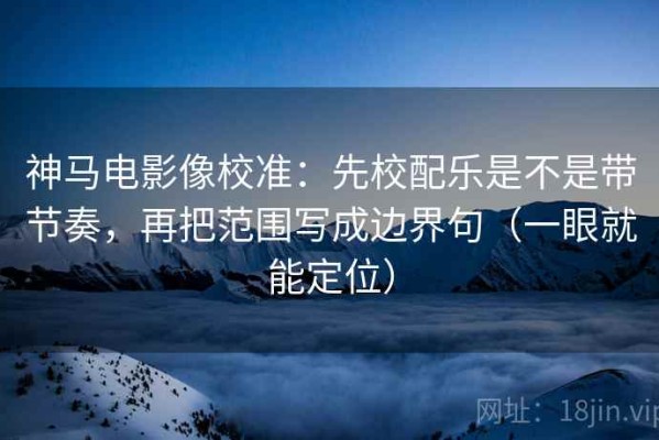 神马电影像校准：先校配乐是不是带节奏，再把范围写成边界句（一眼就能定位）