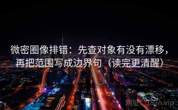 微密圈像排错：先查对象有没有漂移，再把范围写成边界句（读完更清醒）