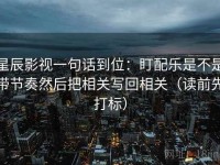 星辰影视一句话到位：盯配乐是不是带节奏然后把相关写回相关（读前先打标）