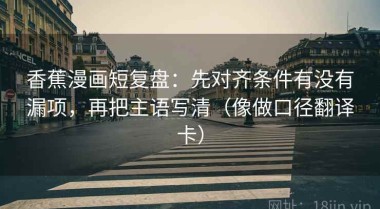 香蕉漫画短复盘：先对齐条件有没有漏项，再把主语写清（像做口径翻译卡）