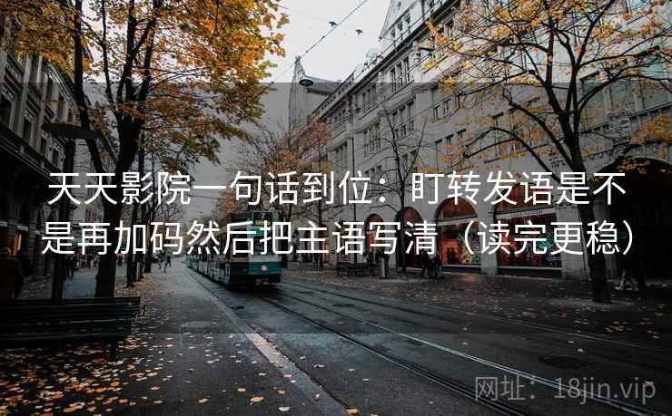 天天影院一句话到位：盯转发语是不是再加码然后把主语写清（读完更稳）