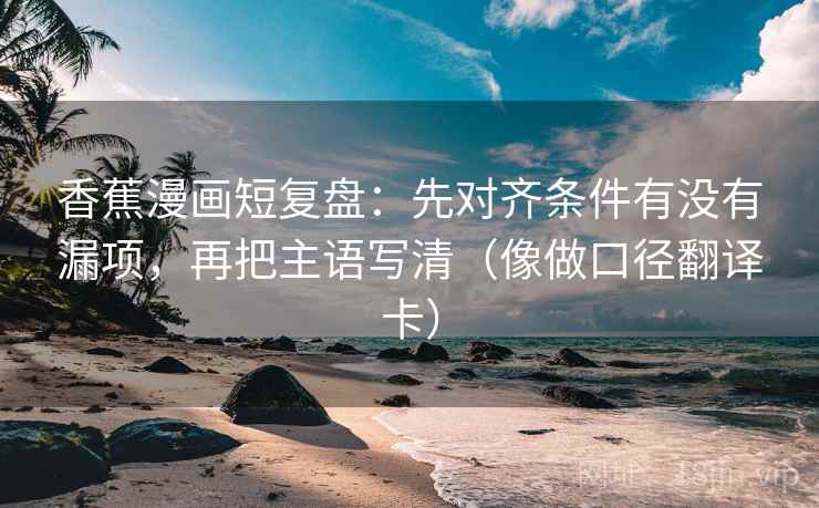 香蕉漫画短复盘：先对齐条件有没有漏项，再把主语写清（像做口径翻译卡）