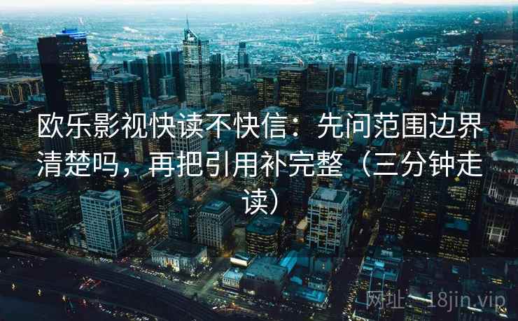 欧乐影视快读不快信：先问范围边界清楚吗，再把引用补完整（三分钟走读）