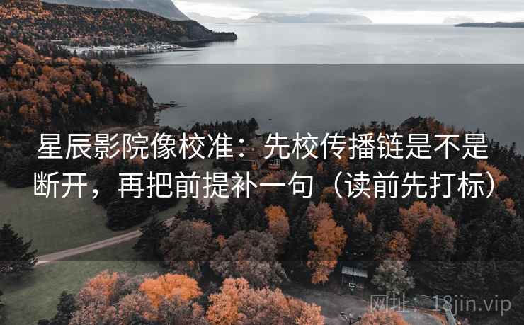 星辰影院像校准：先校传播链是不是断开，再把前提补一句（读前先打标）