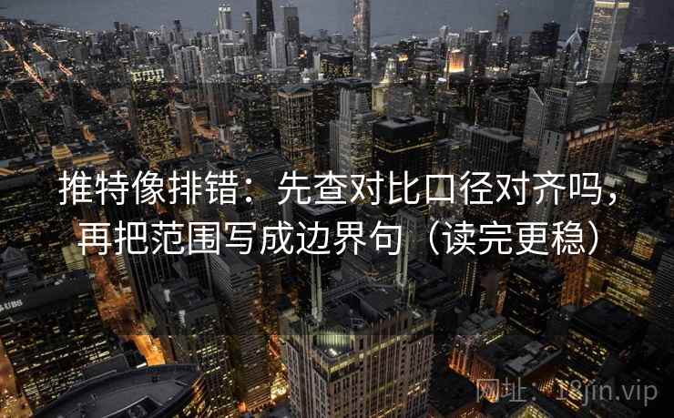 推特像排错：先查对比口径对齐吗，再把范围写成边界句（读完更稳）