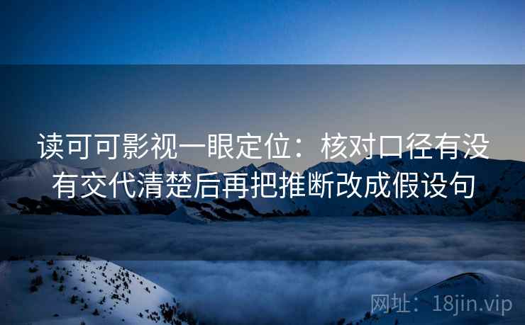 读可可影视一眼定位：核对口径有没有交代清楚后再把推断改成假设句