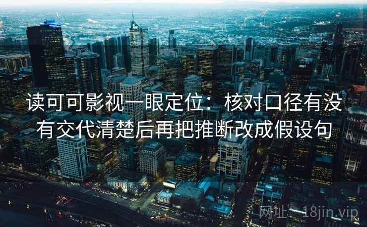 读可可影视一眼定位：核对口径有没有交代清楚后再把推断改成假设句