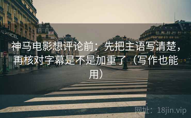 神马电影想评论前：先把主语写清楚，再核对字幕是不是加重了（写作也能用）