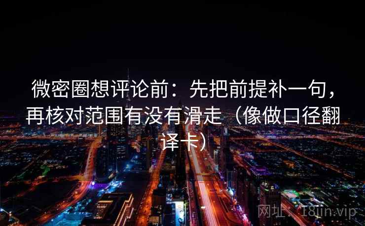 微密圈想评论前:先把前提补一句,再核对范围有没有滑走(像做口径翻译卡) 微密圈想评论前:先把前提补一句,再核对范围有没有滑走(像做口径翻译卡)