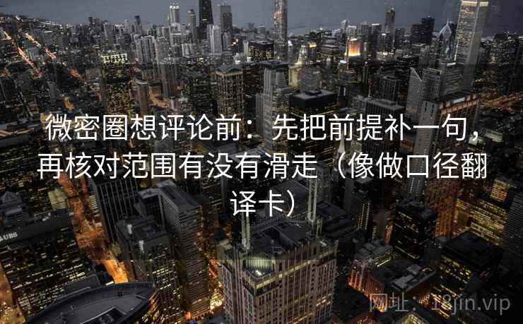 微密圈想评论前:先把前提补一句,再核对范围有没有滑走(像做口径翻译卡) 微密圈想评论前:先把前提补一句,再核对范围有没有滑走(像做口径翻译卡)