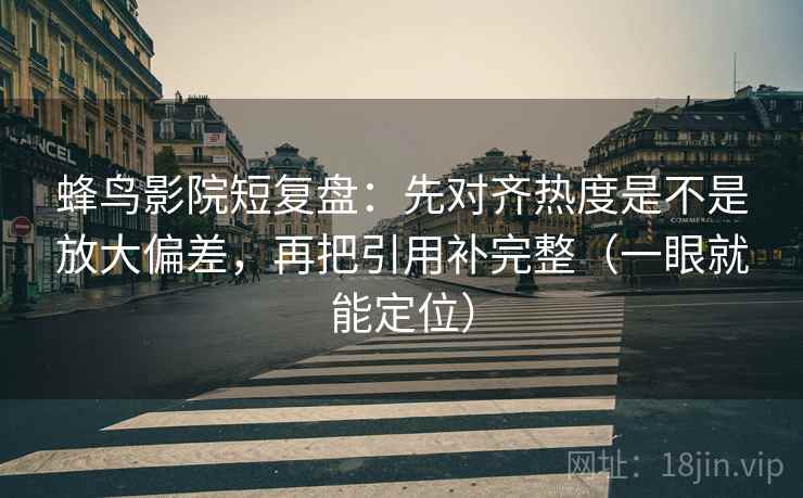 蜂鸟影院短复盘：先对齐热度是不是放大偏差，再把引用补完整（一眼就能定位）