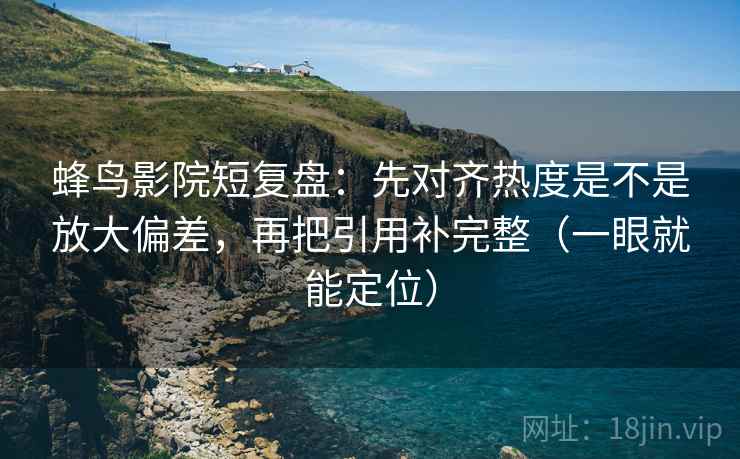 蜂鸟影院短复盘：先对齐热度是不是放大偏差，再把引用补完整（一眼就能定位）