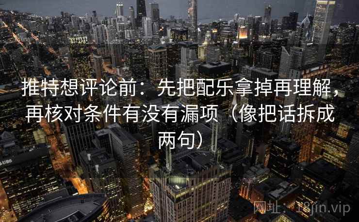 推特想评论前：先把配乐拿掉再理解，再核对条件有没有漏项（像把话拆成两句）
